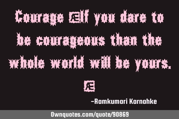 Courage "If you dare to be courageous than the whole world will be yours."