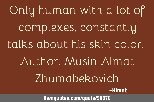 Only human with a lot of complexes, constantly talks about his skin color. Author: Musin Almat Z