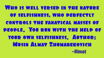 Who is well versed in the nature of selfishness, who perfectly controls the fanatical masses of