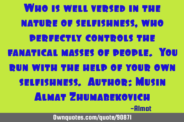 Who is well versed in the nature of selfishness, who perfectly controls the fanatical masses of