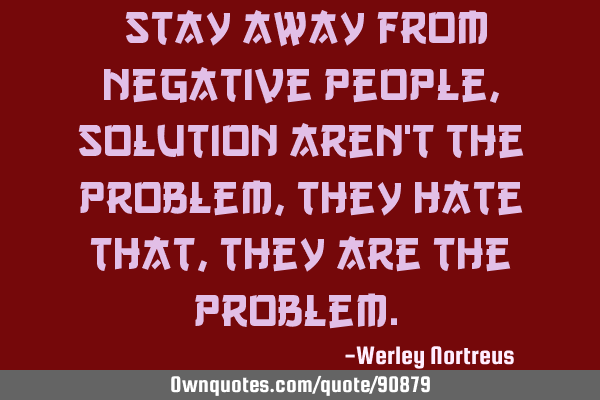 “Stay away from negative people, solution aren