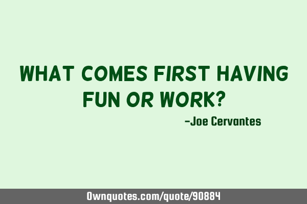 What comes first having fun or work?