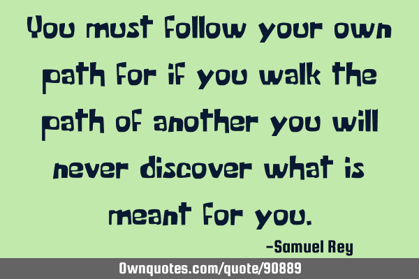 You must follow your own path for if you walk the path of another you will never discover what is