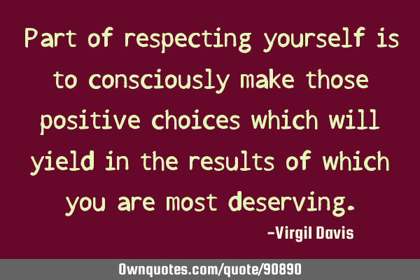 Part of respecting yourself is to consciously make those positive choices which will yield in the