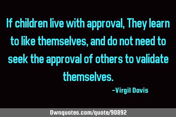 If children live with approval, They learn to like themselves, and do not need to seek the approval