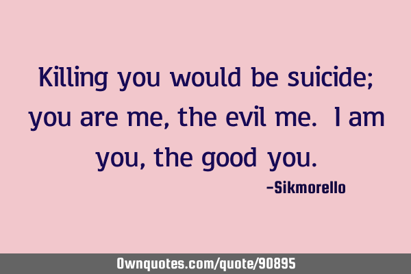 Killing you would be suicide; you are me, the evil me. I am you, the good