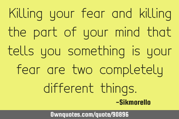 Killing your fear and killing the part of your mind that tells you something is your fear are two