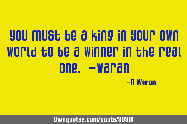 You must be a king in your own world to be a winner in the real one. -W