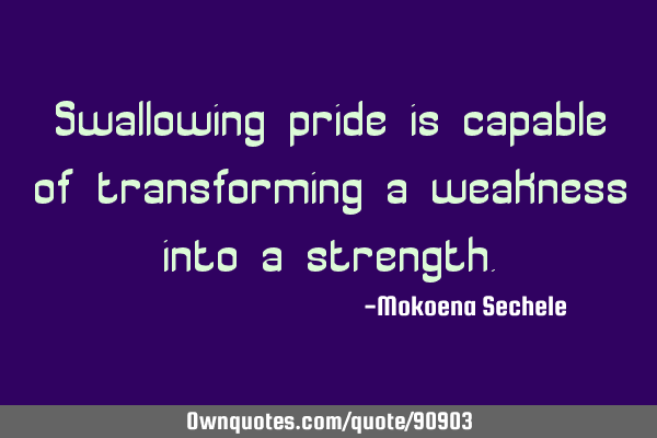 Swallowing pride is capable of transforming a weakness into a