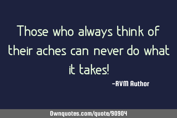 Those who always think of their aches can never do what it takes!