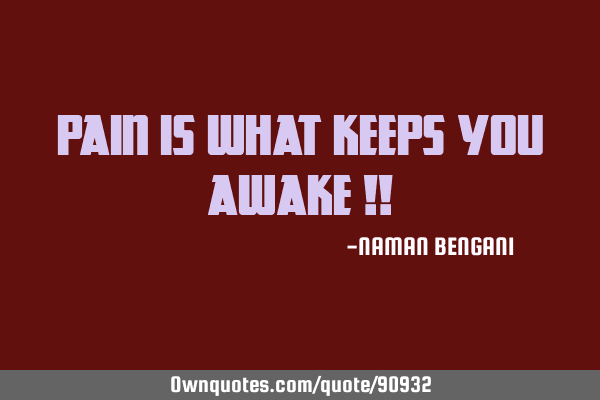 Pain is what keeps you awake !!