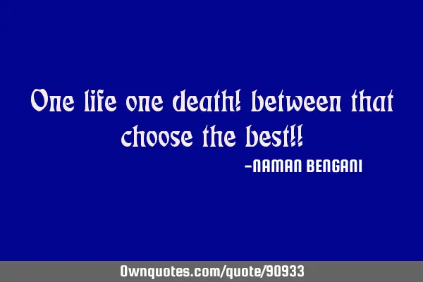 One life one death! between that choose the best!!