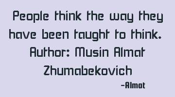 People think the way they have been taught to think. Author: Musin Almat Zhumabekovich