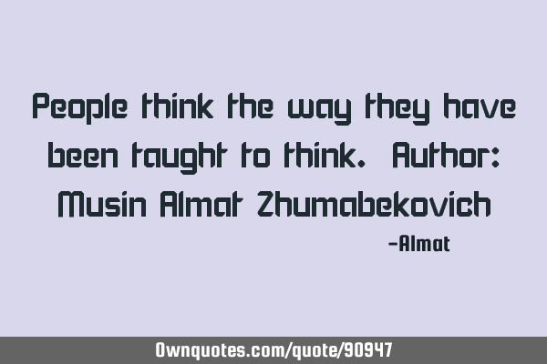 People think the way they have been taught to think. Author: Musin Almat Z
