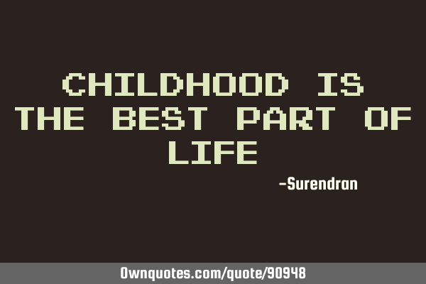 CHILDHOOD IS THE BEST PART OF LIFE