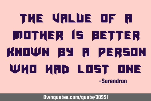 The value of a mother is better known by a person who had lost