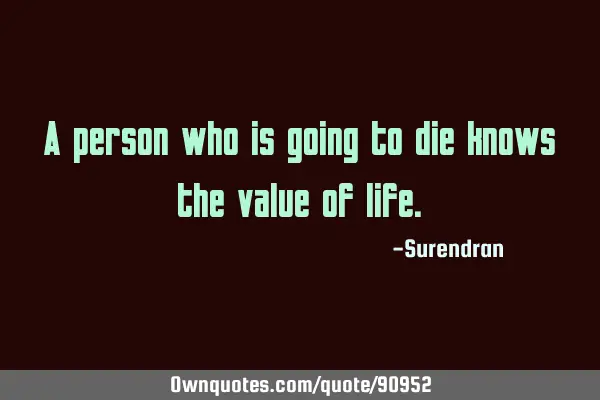 A person who is going to die knows the value of