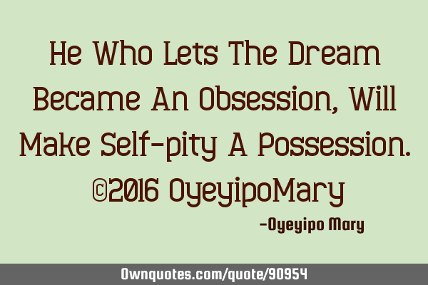 He Who Lets The Dream Became An Obsession, Will Make Self-pity A Possession. ©2016 OyeyipoM