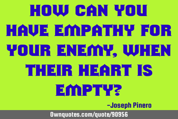 How can you have empathy for your enemy, when their heart is empty?