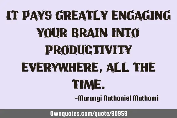 It pays greatly engaging your brain into productivity everywhere, all the