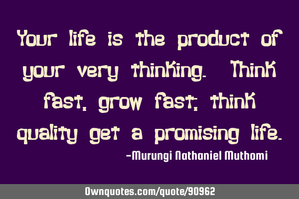 Your life is the product of your very thinking. Think fast, grow fast; think quality get a
