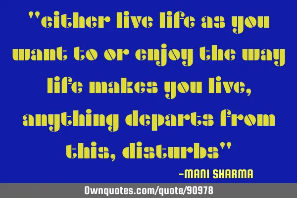 "either live life as you want to or enjoy the way life makes you live,anything departs from this,