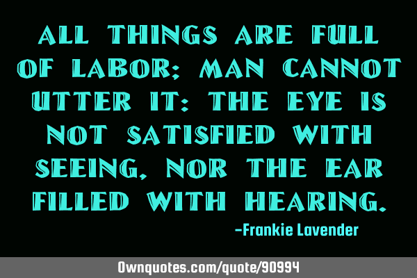 All things are full of labor; man cannot utter it: the eye is not satisfied with seeing, nor the