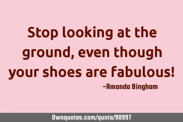 Stop looking at the ground, even though your shoes are fabulous!