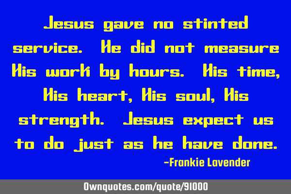 Jesus gave no stinted service. He did not measure His work by hours. His time, His heart, His soul,