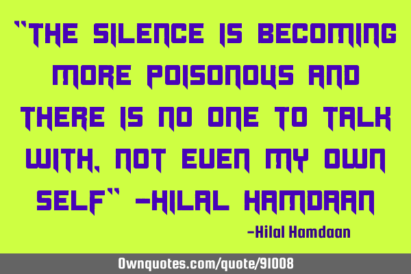 "The silence is becoming more poisonous and there is no one to talk with, not even my own self" -H