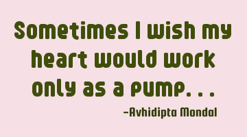 Sometimes I wish my heart would work only as a pump...