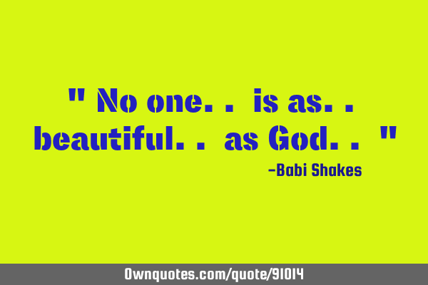 " No one.. is as.. beautiful.. as God.. "