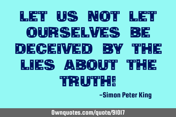 Let us not let ourselves be deceived by the lies about the truth!