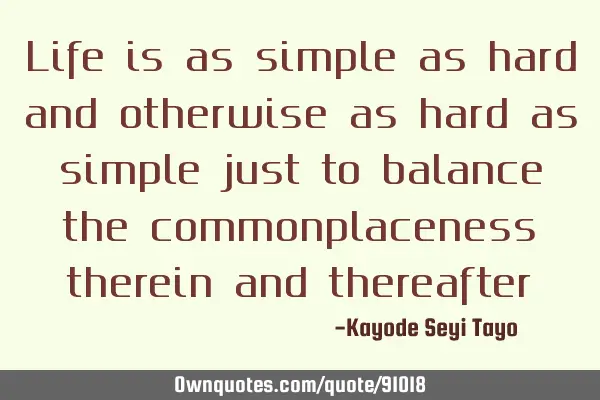 Life is as simple as hard and otherwise as hard as simple just to balance the commonplaceness