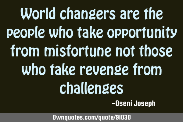 World changers are the people who take opportunity from misfortune not those who take revenge from