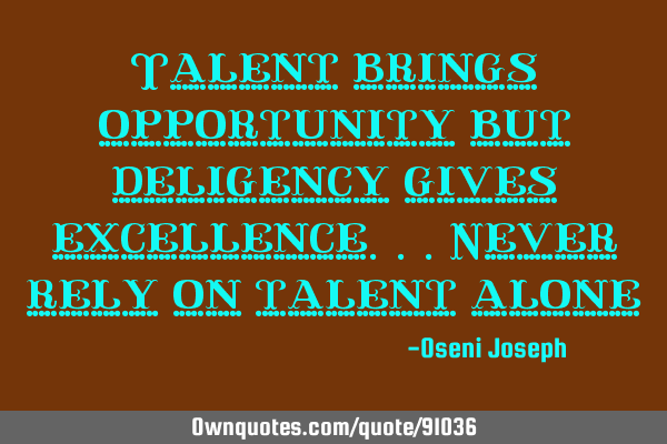 Talent brings opportunity but deligency gives excellence...Never rely on talent