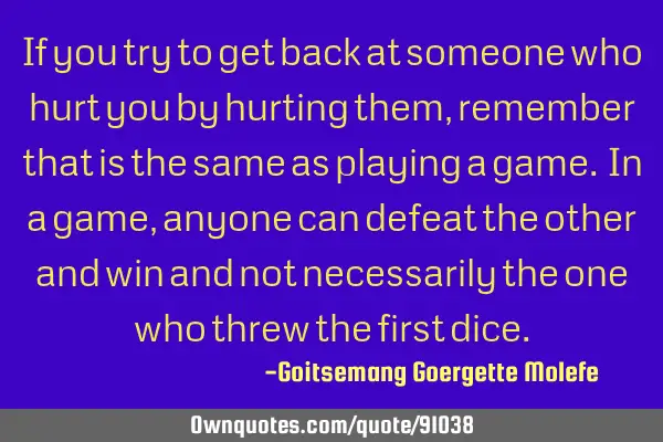 If you try to get back at someone who hurt you by hurting them, remember that is the same as