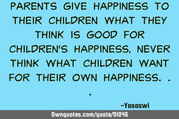 Parents give happiness to their children what they think is good for children