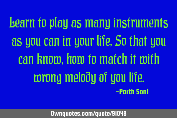 Learn to play as many instruments as you can in your life, So that you can know, how to match it