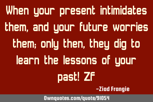 When your present intimidates them, and your future worries them; only then, they dig to learn the