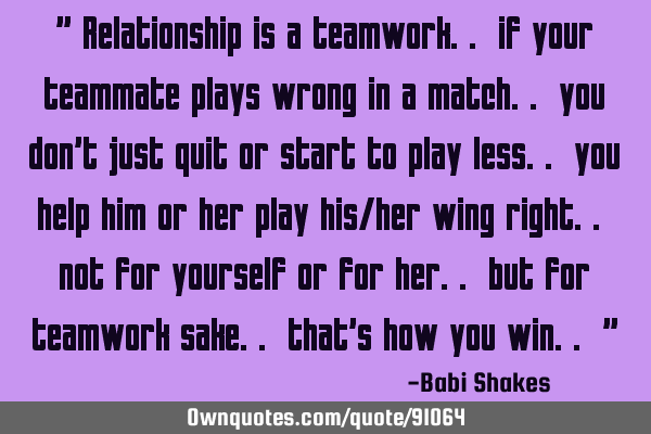 " Relationship is a teamwork.. if your teammate plays wrong in a match.. you don