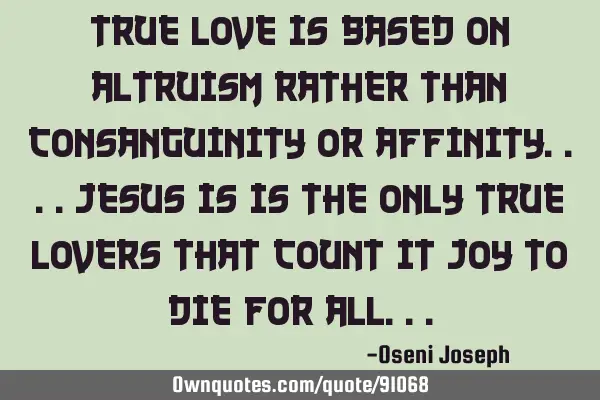 True love is based on altruism rather than consanguinity or affinity....Jesus is is the only true