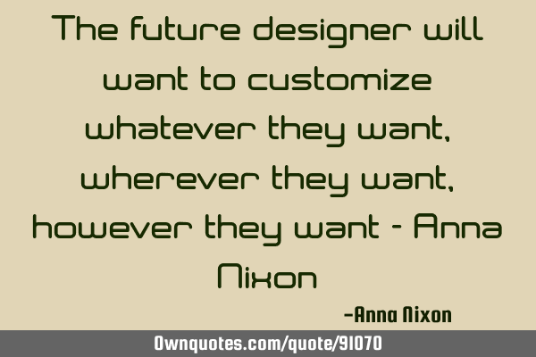 The future designer will want to customize whatever they want, wherever they want, however they