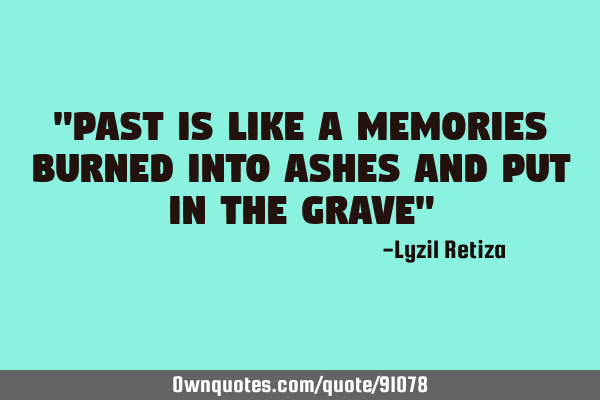 "Past is like a memories burned into ashes and put in the grave"