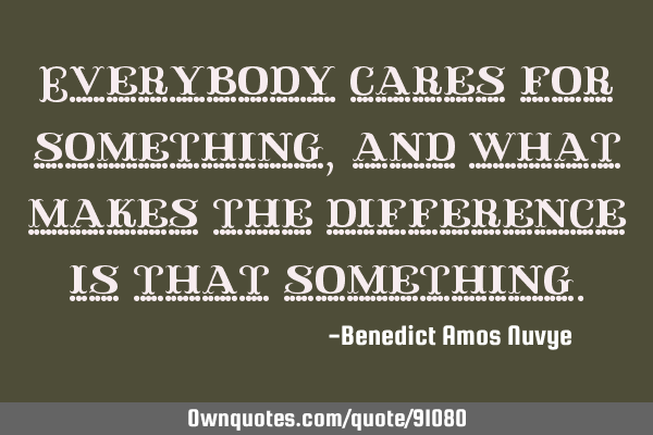 Everybody cares for something, and what makes the difference is that