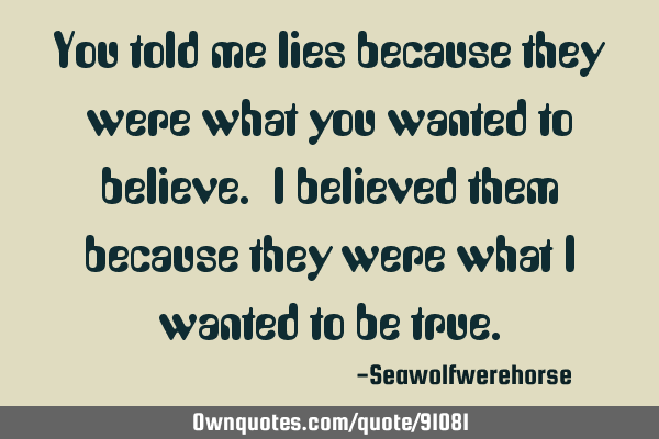 You told me lies because they were what you wanted to believe. I believed them because they were