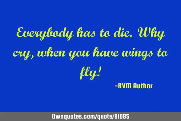 Everybody has to die. Why cry, when you have wings to fly!