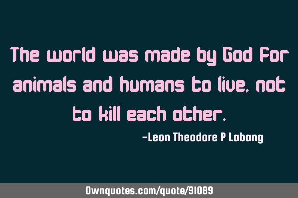 The world was made by God for animals and humans to live, not to kill each