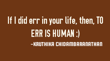 If I did err in your life,then, TO ERR IS HUMAN :)