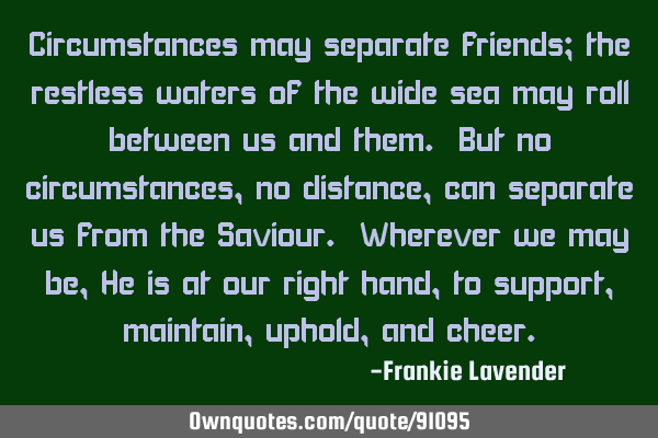 Circumstances may separate friends; the restless waters of the wide sea may roll between us and